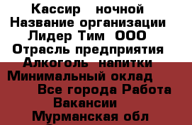 Кассир   ночной › Название организации ­ Лидер Тим, ООО › Отрасль предприятия ­ Алкоголь, напитки › Минимальный оклад ­ 36 000 - Все города Работа » Вакансии   . Мурманская обл.,Оленегорск г.